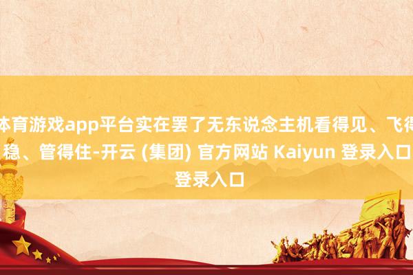 体育游戏app平台实在罢了无东说念主机看得见、飞得稳、管得住-开云 (集团) 官方网站 Kaiyun 登录入口