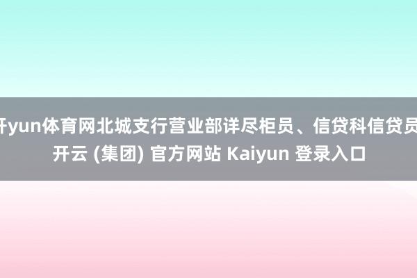 开yun体育网北城支行营业部详尽柜员、信贷科信贷员-开云 (集团) 官方网站 Kaiyun 登录入口