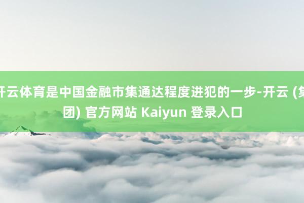 开云体育是中国金融市集通达程度进犯的一步-开云 (集团) 官方网站 Kaiyun 登录入口