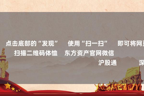 欧洲杯体育      点击底部的“发现”     使用“扫一扫”     即可将网页共享至一又友圈                            扫描二维码体恤    东方资产官网微信                                                                        沪股通             深股通             
