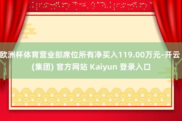 欧洲杯体育营业部席位所有净买入119.00万元-开云 (集团) 官方网站 Kaiyun 登录入口
