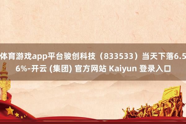 体育游戏app平台骏创科技（833533）当天下落6.56%-开云 (集团) 官方网站 Kaiyun 登录入口