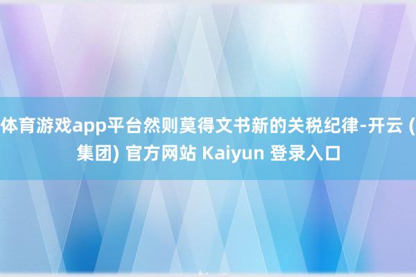 体育游戏app平台然则莫得文书新的关税纪律-开云 (集团) 官方网站 Kaiyun 登录入口