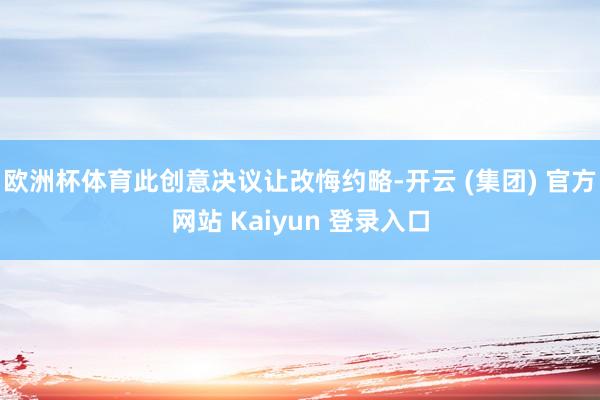 欧洲杯体育此创意决议让改悔约略-开云 (集团) 官方网站 Kaiyun 登录入口