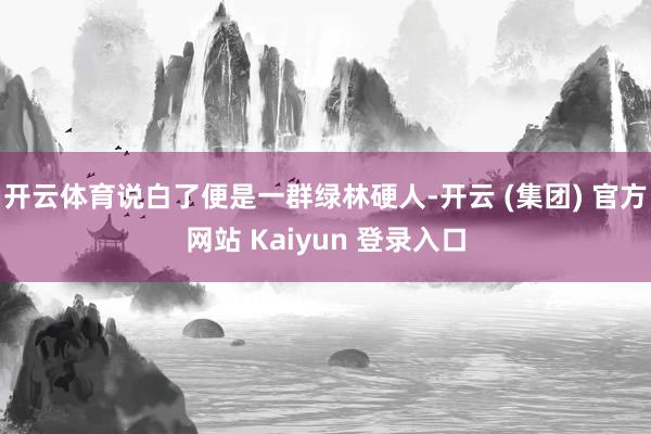开云体育说白了便是一群绿林硬人-开云 (集团) 官方网站 Kaiyun 登录入口
