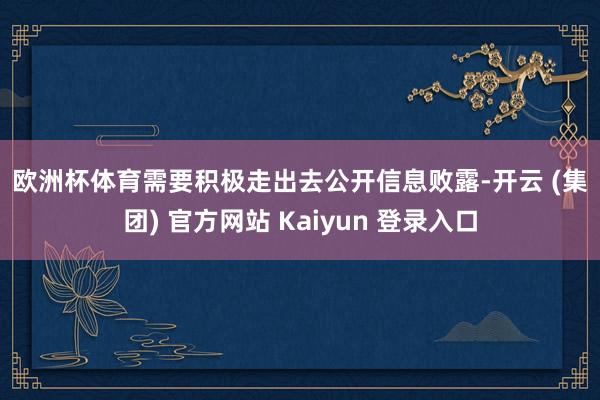 欧洲杯体育　　需要积极走出去　　公开信息败露-开云 (集团) 官方网站 Kaiyun 登录入口