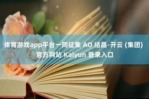 体育游戏app平台一同征集 AO 结晶-开云 (集团) 官方网站 Kaiyun 登录入口