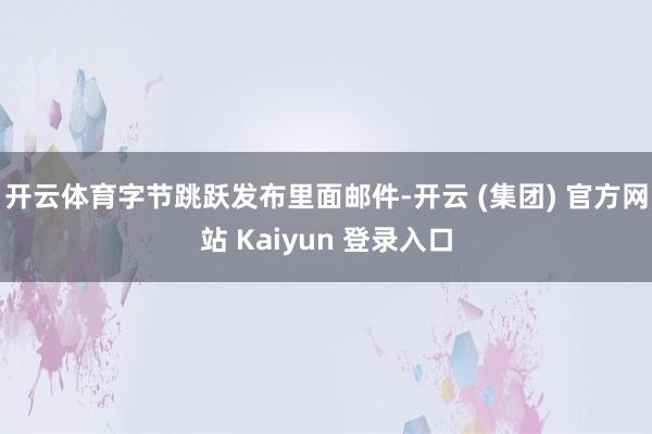 开云体育字节跳跃发布里面邮件-开云 (集团) 官方网站 Kaiyun 登录入口