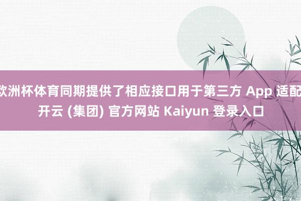欧洲杯体育同期提供了相应接口用于第三方 App 适配-开云 (集团) 官方网站 Kaiyun 登录入口