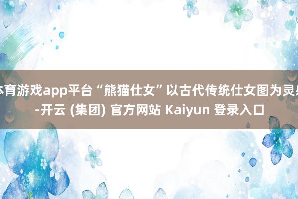 体育游戏app平台“熊猫仕女”以古代传统仕女图为灵感-开云 (集团) 官方网站 Kaiyun 登录入口