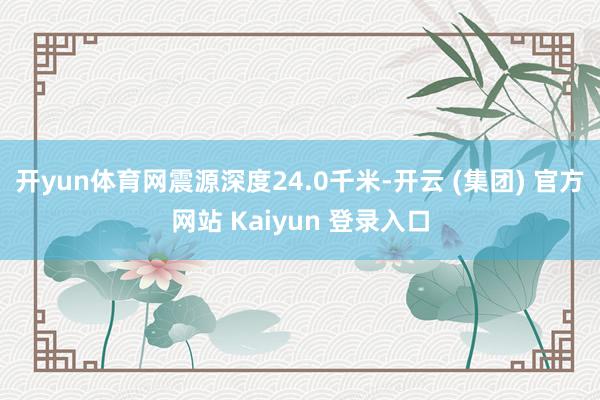 开yun体育网震源深度24.0千米-开云 (集团) 官方网站 Kaiyun 登录入口