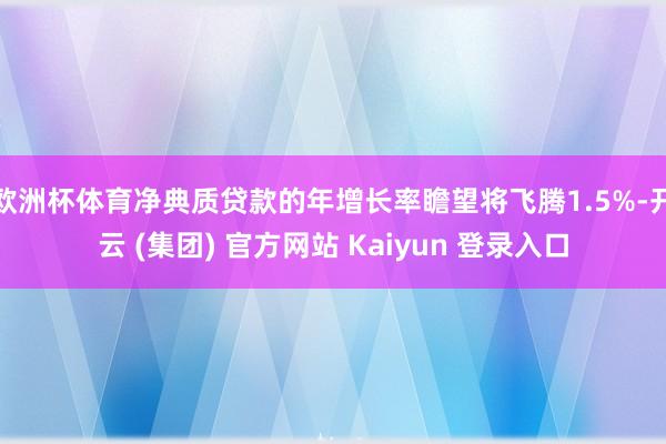 欧洲杯体育净典质贷款的年增长率瞻望将飞腾1.5%-开云 (集团) 官方网站 Kaiyun 登录入口