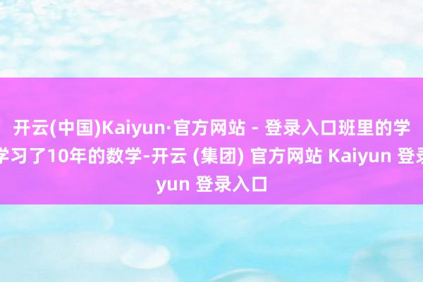 开云(中国)Kaiyun·官方网站 - 登录入口班里的学霸只学习了10年的数学-开云 (集团) 官方网站 Kaiyun 登录入口