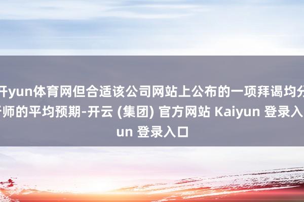 开yun体育网但合适该公司网站上公布的一项拜谒均分析师的平均预期-开云 (集团) 官方网站 Kaiyun 登录入口