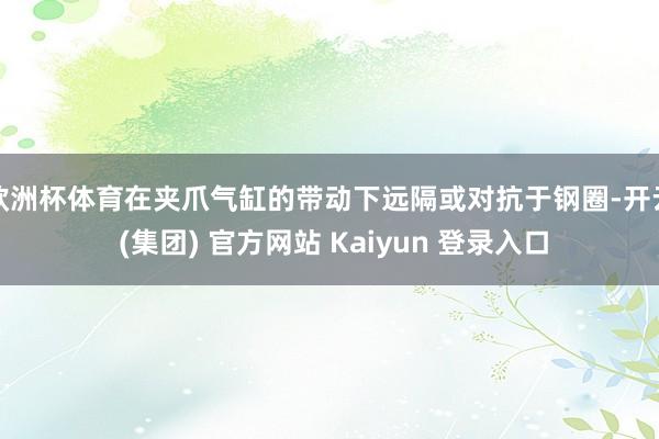 欧洲杯体育在夹爪气缸的带动下远隔或对抗于钢圈-开云 (集团) 官方网站 Kaiyun 登录入口
