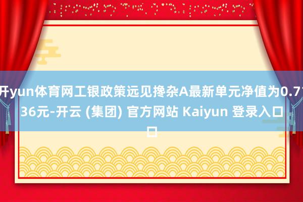 开yun体育网工银政策远见搀杂A最新单元净值为0.7136元-开云 (集团) 官方网站 Kaiyun 登录入口