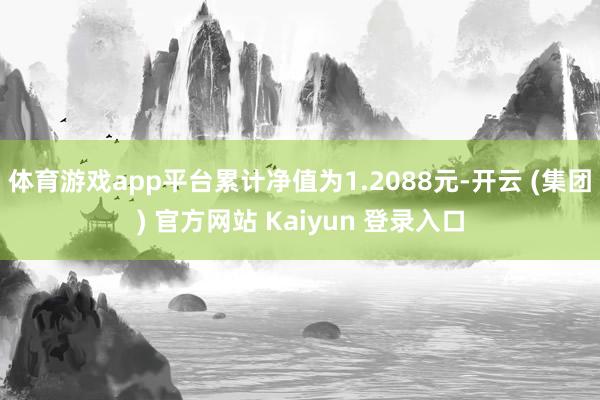 体育游戏app平台累计净值为1.2088元-开云 (集团) 官方网站 Kaiyun 登录入口