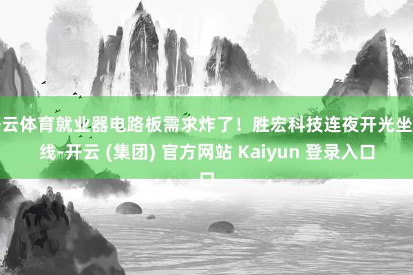 开云体育就业器电路板需求炸了！胜宏科技连夜开光坐蓐线-开云 (集团) 官方网站 Kaiyun 登录入口