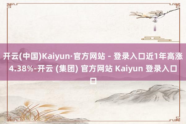 开云(中国)Kaiyun·官方网站 - 登录入口近1年高涨4.38%-开云 (集团) 官方网站 Kaiyun 登录入口