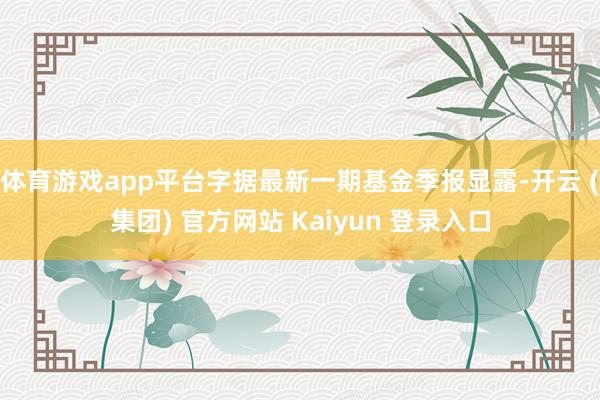 体育游戏app平台字据最新一期基金季报显露-开云 (集团) 官方网站 Kaiyun 登录入口