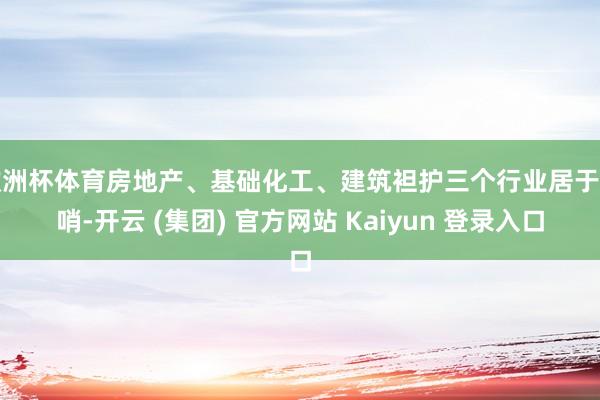 欧洲杯体育房地产、基础化工、建筑袒护三个行业居于前哨-开云 (集团) 官方网站 Kaiyun 登录入口