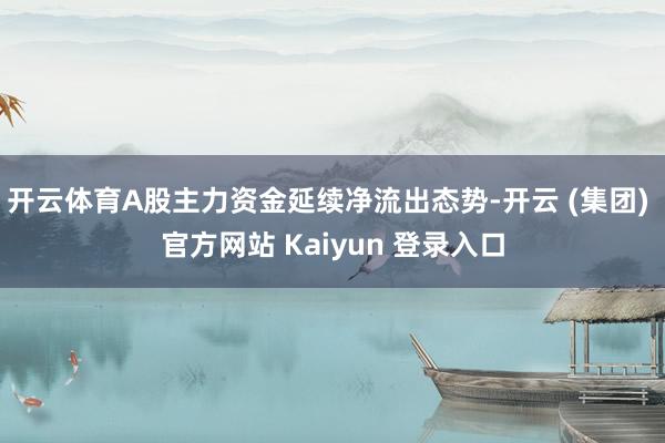 开云体育A股主力资金延续净流出态势-开云 (集团) 官方网站 Kaiyun 登录入口