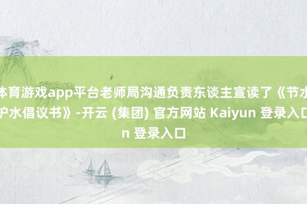 体育游戏app平台老师局沟通负责东谈主宣读了《节水护水倡议书》-开云 (集团) 官方网站 Kaiyun 登录入口