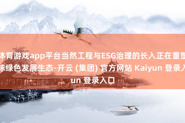体育游戏app平台当然工程与ESG治理的长入正在重塑全球绿色发展生态-开云 (集团) 官方网站 Kaiyun 登录入口