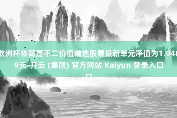 欧洲杯体育嘉不二价值精选股票最新单元净值为1.9489元-开云 (集团) 官方网站 Kaiyun 登录入口