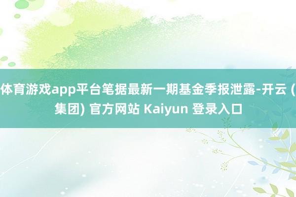 体育游戏app平台笔据最新一期基金季报泄露-开云 (集团) 官方网站 Kaiyun 登录入口