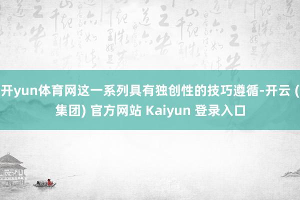 开yun体育网这一系列具有独创性的技巧遵循-开云 (集团) 官方网站 Kaiyun 登录入口