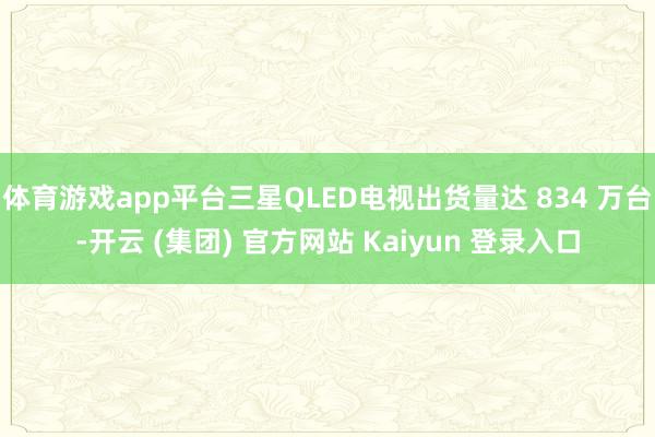 体育游戏app平台三星QLED电视出货量达 834 万台-开云 (集团) 官方网站 Kaiyun 登录入口