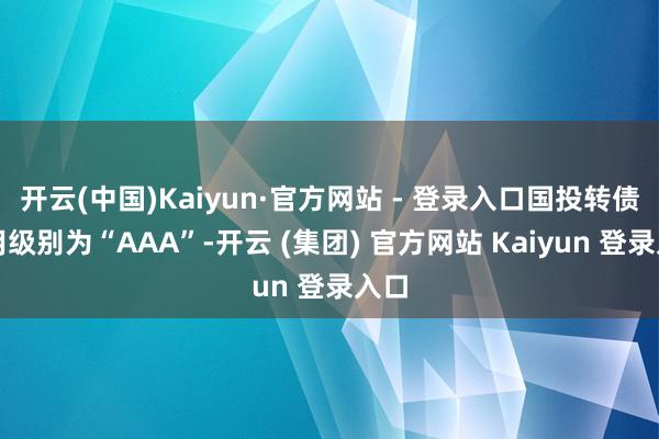 开云(中国)Kaiyun·官方网站 - 登录入口国投转债信用级别为“AAA”-开云 (集团) 官方网站 Kaiyun 登录入口