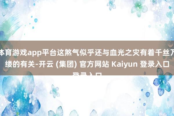 体育游戏app平台这煞气似乎还与血光之灾有着千丝万缕的有关-开云 (集团) 官方网站 Kaiyun 登录入口