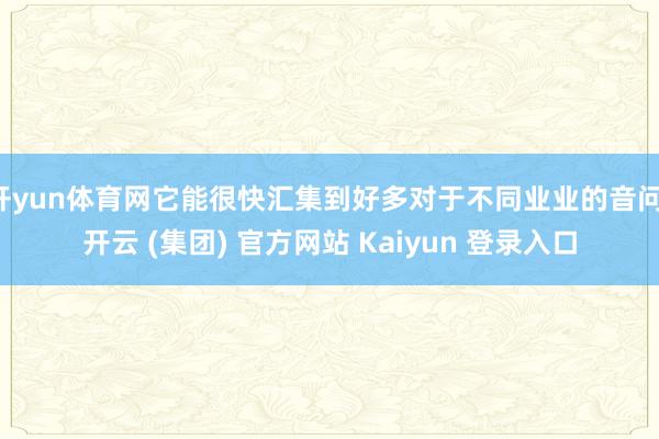 开yun体育网它能很快汇集到好多对于不同业业的音问-开云 (集团) 官方网站 Kaiyun 登录入口