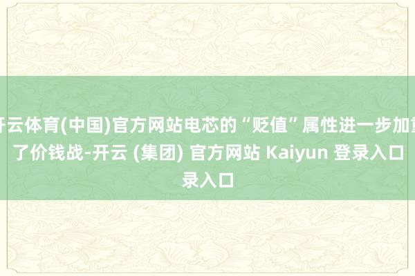 开云体育(中国)官方网站电芯的“贬值”属性进一步加重了价钱战-开云 (集团) 官方网站 Kaiyun 登录入口