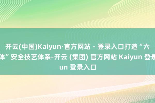 开云(中国)Kaiyun·官方网站 - 登录入口打造“六位一体”安全技艺体系-开云 (集团) 官方网站 Kaiyun 登录入口