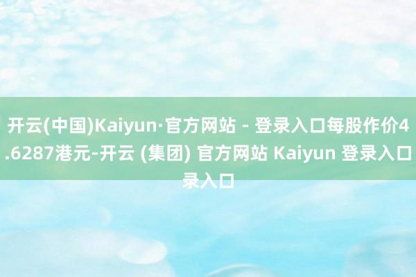 开云(中国)Kaiyun·官方网站 - 登录入口每股作价4.6287港元-开云 (集团) 官方网站 Kaiyun 登录入口
