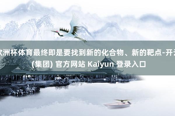 欧洲杯体育最终即是要找到新的化合物、新的靶点-开云 (集团) 官方网站 Kaiyun 登录入口