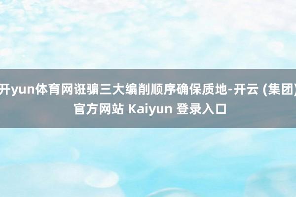 开yun体育网诳骗三大编削顺序确保质地-开云 (集团) 官方网站 Kaiyun 登录入口