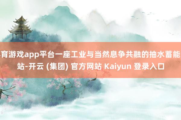 体育游戏app平台一座工业与当然息争共融的抽水蓄能电站-开云 (集团) 官方网站 Kaiyun 登录入口