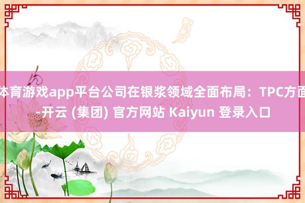 体育游戏app平台公司在银浆领域全面布局：TPC方面-开云 (集团) 官方网站 Kaiyun 登录入口