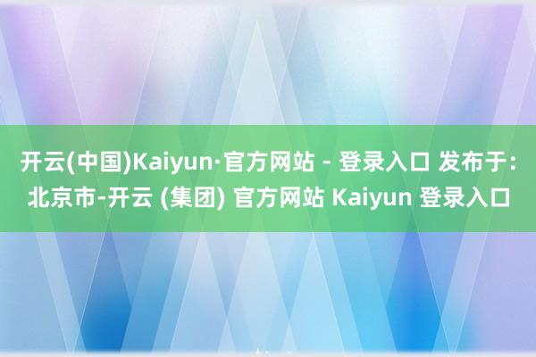开云(中国)Kaiyun·官方网站 - 登录入口 发布于:北京市-开云 (集团) 官方网站 Kaiyun 登录入口