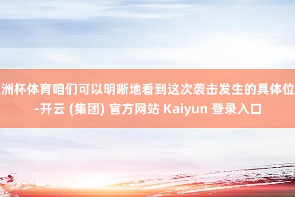 欧洲杯体育咱们可以明晰地看到这次袭击发生的具体位置-开云 (集团) 官方网站 Kaiyun 登录入口