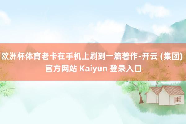 欧洲杯体育老卡在手机上刷到一篇著作-开云 (集团) 官方网站 Kaiyun 登录入口
