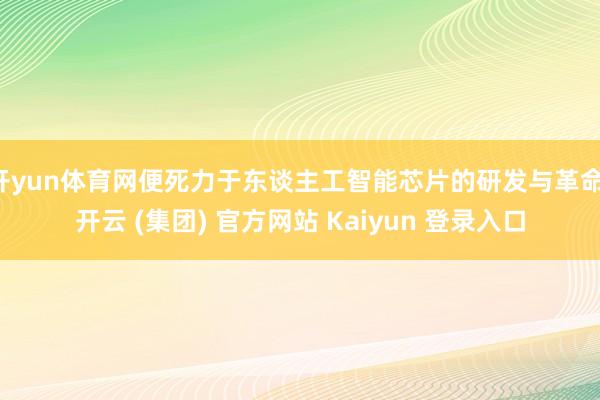 开yun体育网便死力于东谈主工智能芯片的研发与革命-开云 (集团) 官方网站 Kaiyun 登录入口