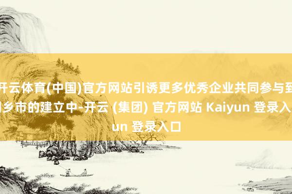 开云体育(中国)官方网站引诱更多优秀企业共同参与到桐乡市的建立中-开云 (集团) 官方网站 Kaiyun 登录入口