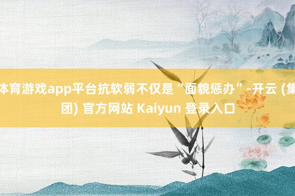 体育游戏app平台抗软弱不仅是“面貌惩办”-开云 (集团) 官方网站 Kaiyun 登录入口