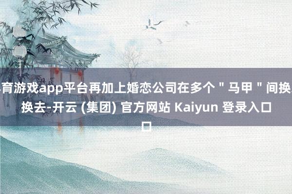 体育游戏app平台再加上婚恋公司在多个＂马甲＂间换来换去-开云 (集团) 官方网站 Kaiyun 登录入口
