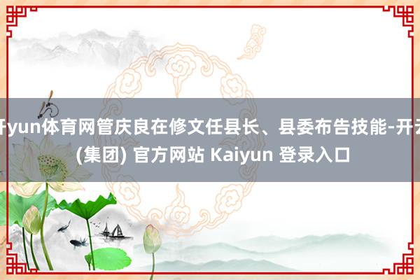 开yun体育网管庆良在修文任县长、县委布告技能-开云 (集团) 官方网站 Kaiyun 登录入口